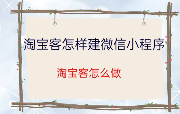 淘宝客怎样建微信小程序 淘宝客怎么做？